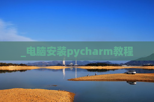 _电脑安装pycharm教程 _电脑安装pycharm教程